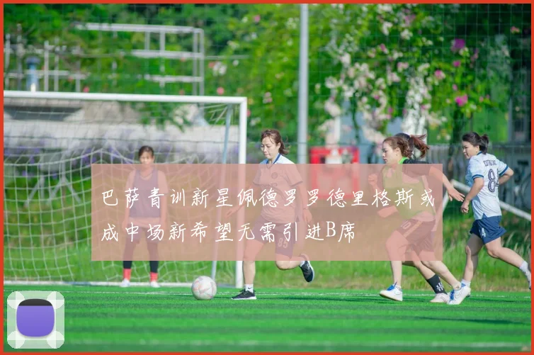 巴萨青训新星佩德罗罗德里格斯或成中场新希望无需引进B席