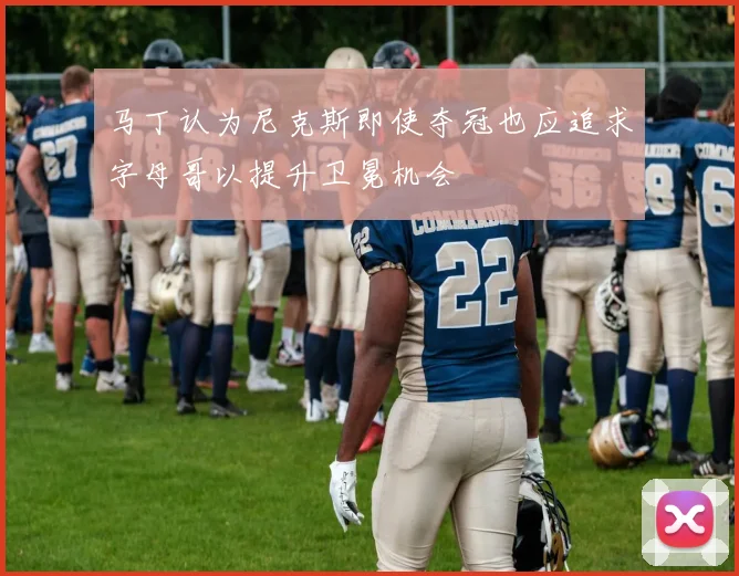 马丁认为尼克斯即使夺冠也应追求字母哥以提升卫冕机会