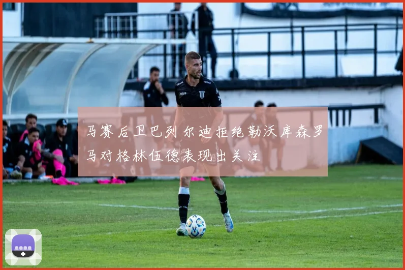 马赛后卫巴列尔迪拒绝勒沃库森罗马对格林伍德表现出关注