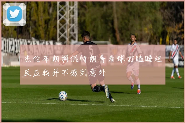 杰伦布朗调侃特朗普看球打瞌睡这反应我并不感到意外