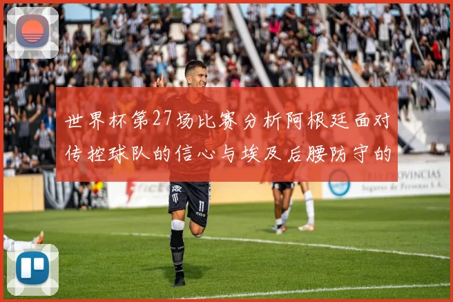 世界杯第27场比赛分析阿根廷面对传控球队的信心与埃及后腰防守的隐患