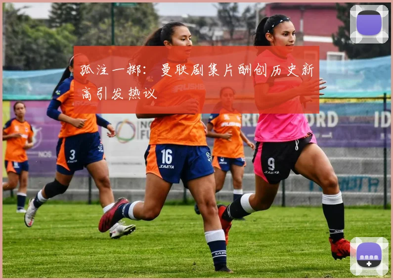 孤注一掷：曼联剧集片酬创历史新高引发热议