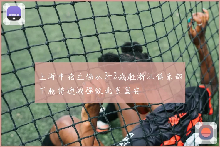 上海申花主场以3-2战胜浙江俱乐部下轮将迎战强敌北京国安