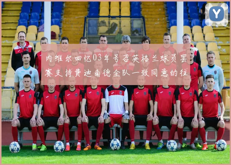 内维尔回忆03年号召英格兰球员罢赛支持费迪南德全队一致同意的往事