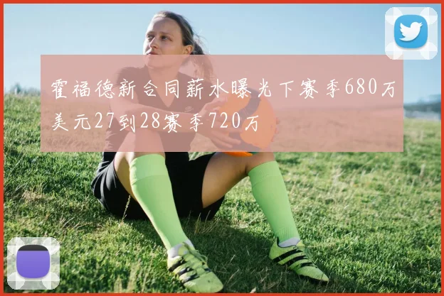 霍福德新合同薪水曝光下赛季680万美元27到28赛季720万