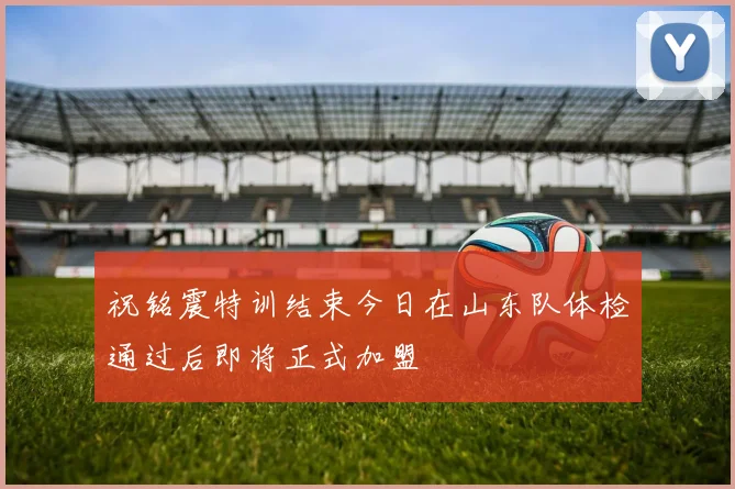 祝铭震特训结束今日在山东队体检通过后即将正式加盟