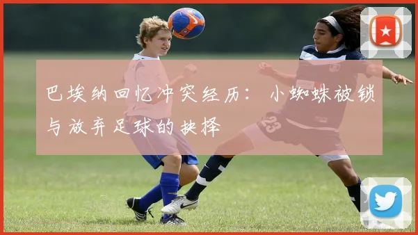 巴埃纳回忆冲突经历：小蜘蛛被锁与放弃足球的抉择