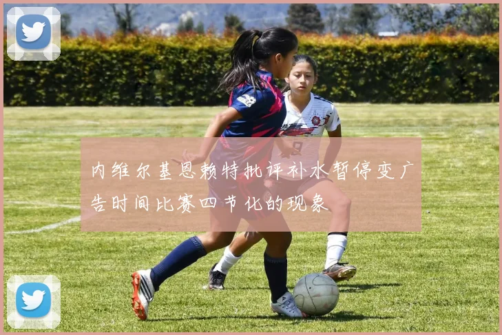 内维尔基恩赖特批评补水暂停变广告时间比赛四节化的现象