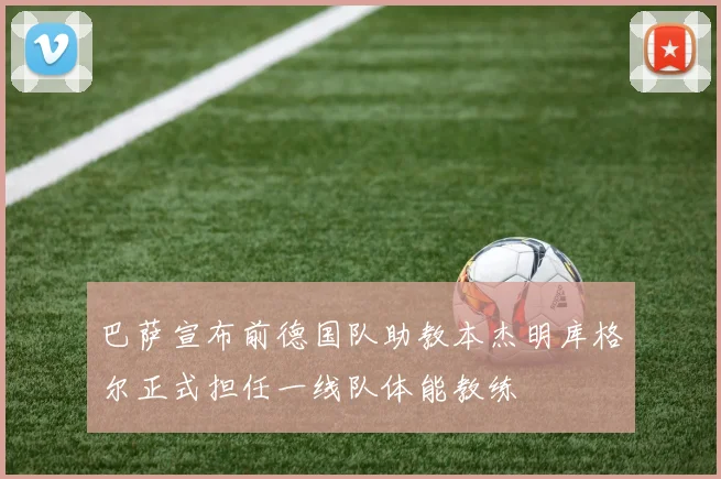 巴萨宣布前德国队助教本杰明库格尔正式担任一线队体能教练